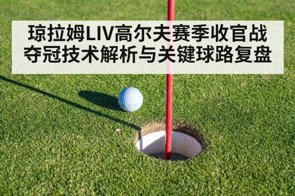 琼拉姆LIV高尔夫赛季收官战夺冠技术解析与关键球路复盘