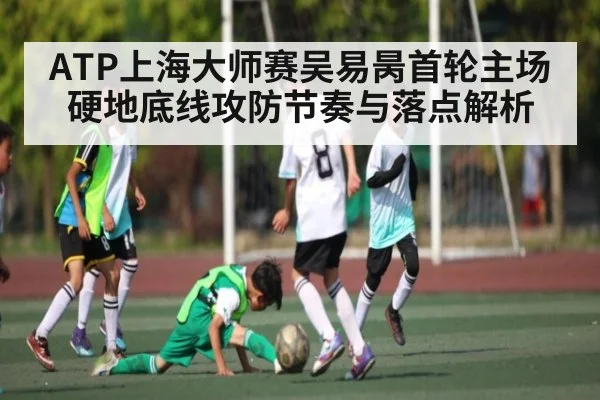 ATP上海大师赛吴易昺首轮主场硬地底线攻防节奏与落点解析