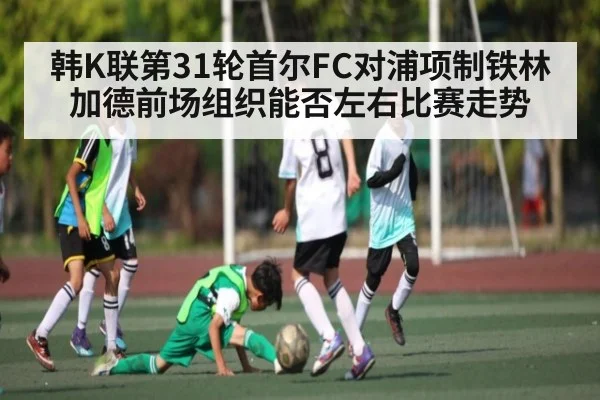 韩K联第31轮首尔FC对浦项制铁林加德前场组织能否左右比赛走势