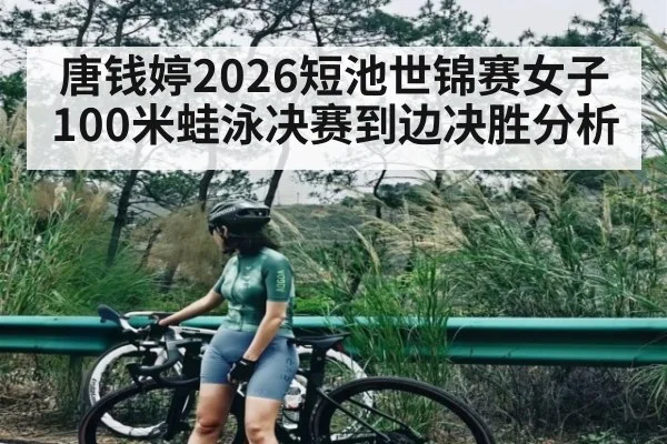 唐钱婷2026短池世锦赛女子100米蛙泳决赛到边决胜分析