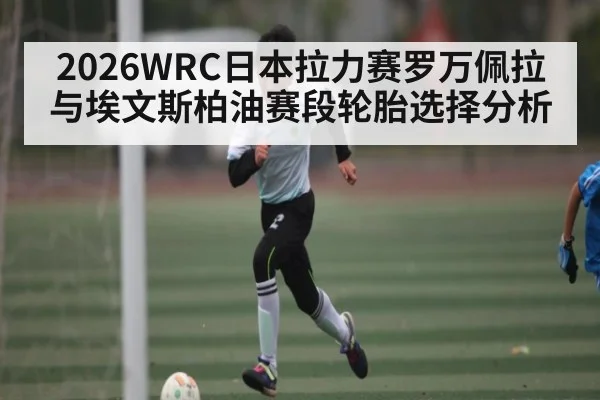 2026WRC日本拉力赛罗万佩拉与埃文斯柏油赛段轮胎选择分析