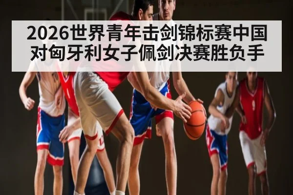 2026世界青年击剑锦标赛中国对匈牙利女子佩剑决赛胜负手